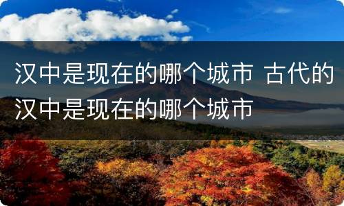 汉中是现在的哪个城市 古代的汉中是现在的哪个城市