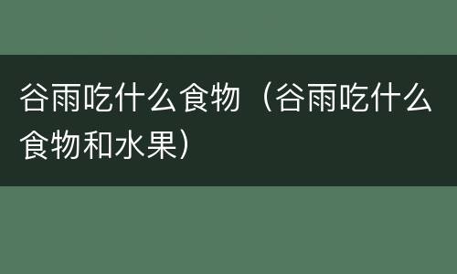 谷雨吃什么食物（谷雨吃什么食物和水果）
