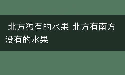  北方独有的水果 北方有南方没有的水果