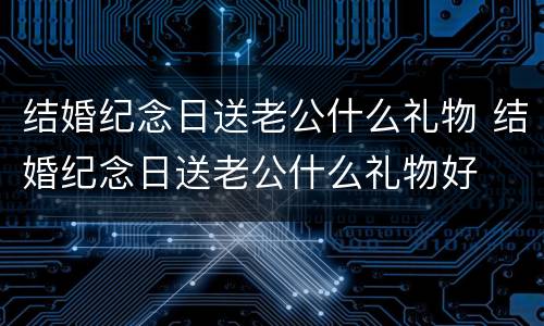 结婚纪念日送老公什么礼物 结婚纪念日送老公什么礼物好