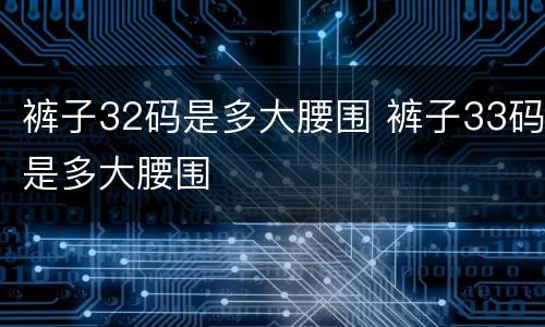 裤子32码是多大腰围 裤子33码是多大腰围