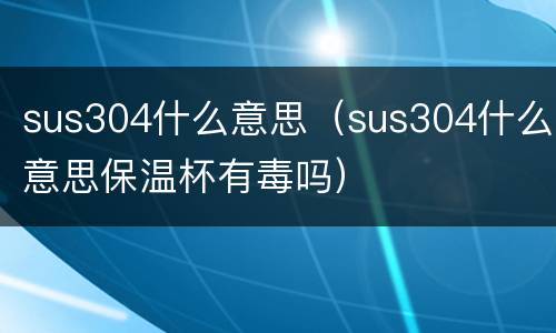 sus304什么意思（sus304什么意思保温杯有毒吗）