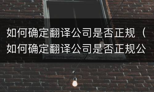 如何确定翻译公司是否正规（如何确定翻译公司是否正规公司）