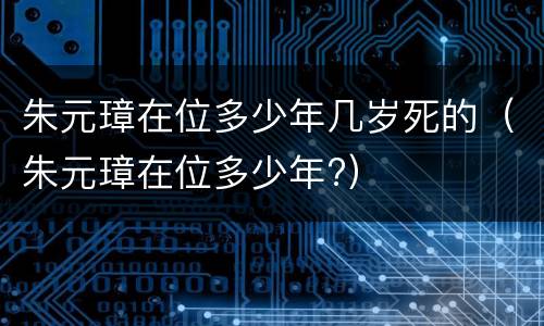 朱元璋在位多少年几岁死的（朱元璋在位多少年?）