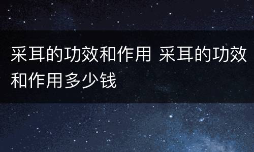 采耳的功效和作用 采耳的功效和作用多少钱