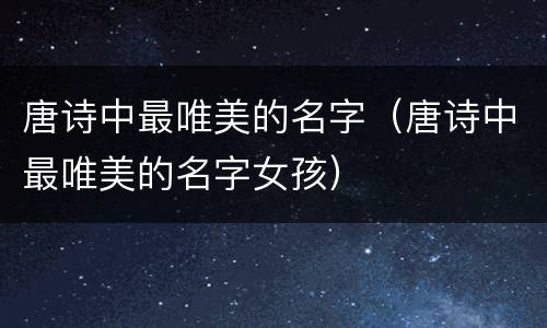 唐诗中最唯美的名字（唐诗中最唯美的名字女孩）