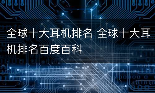 全球十大耳机排名 全球十大耳机排名百度百科