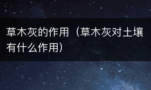 草木灰的作用（草木灰对土壤有什么作用）