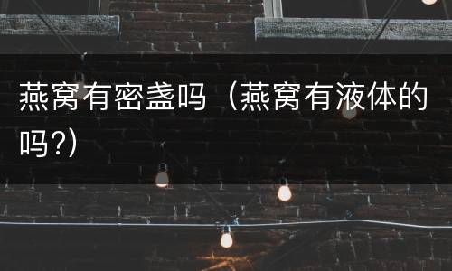 燕窝有密盏吗（燕窝有液体的吗?）