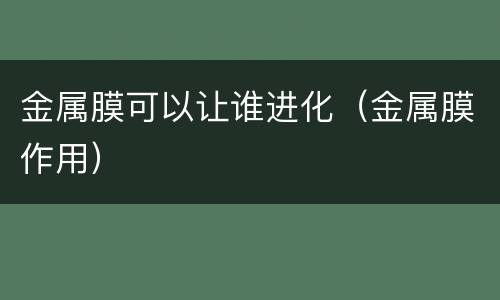 金属膜可以让谁进化（金属膜作用）