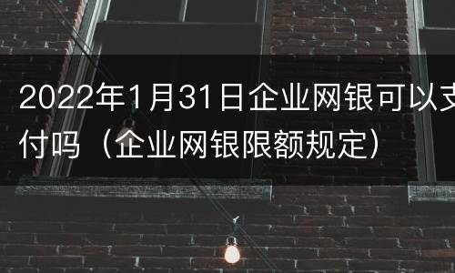 2022年1月31日企业网银可以支付吗（企业网银限额规定）