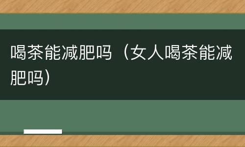 喝茶能减肥吗（女人喝茶能减肥吗）