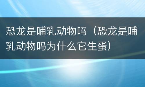 恐龙是哺乳动物吗（恐龙是哺乳动物吗为什么它生蛋）