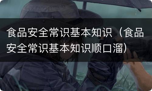 食品安全常识基本知识（食品安全常识基本知识顺口溜）