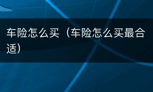 车险怎么买（车险怎么买最合适）