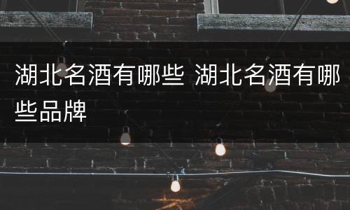 湖北名酒有哪些 湖北名酒有哪些品牌