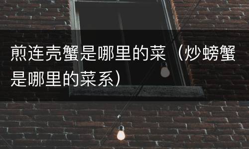 煎连壳蟹是哪里的菜（炒螃蟹是哪里的菜系）