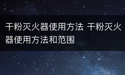 干粉灭火器使用方法 干粉灭火器使用方法和范围