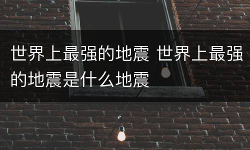 世界上最强的地震 世界上最强的地震是什么地震