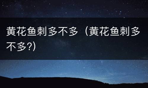 黄花鱼刺多不多（黄花鱼刺多不多?）