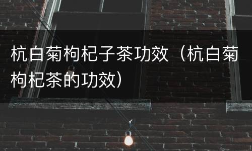 杭白菊枸杞子茶功效（杭白菊枸杞茶的功效）