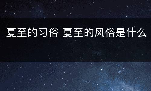 夏至的习俗 夏至的风俗是什么