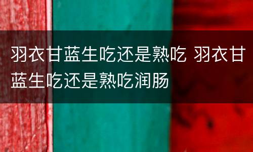 羽衣甘蓝生吃还是熟吃 羽衣甘蓝生吃还是熟吃润肠