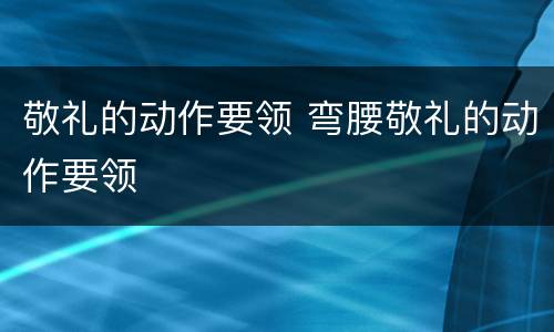 敬礼的动作要领 弯腰敬礼的动作要领