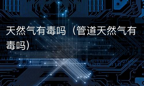 天然气有毒吗（管道天然气有毒吗）