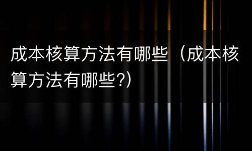 成本核算方法有哪些（成本核算方法有哪些?）