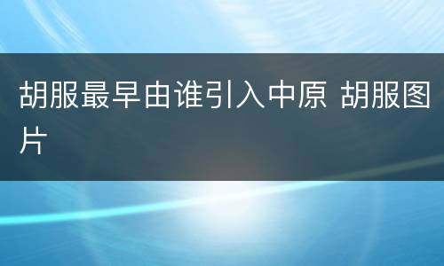 胡服最早由谁引入中原 胡服图片