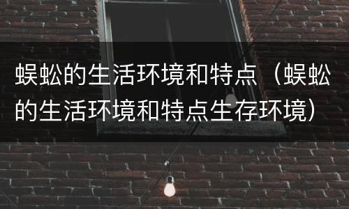 蜈蚣的生活环境和特点（蜈蚣的生活环境和特点生存环境）