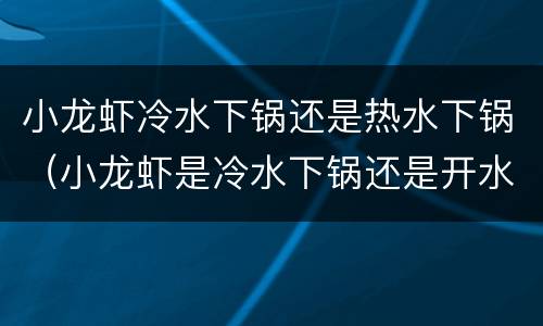 小龙虾冷水下锅还是热水下锅（小龙虾是冷水下锅还是开水下锅）