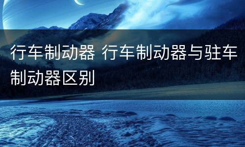 行车制动器 行车制动器与驻车制动器区别