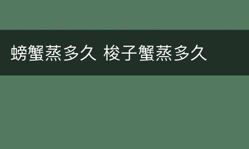 螃蟹蒸多久 梭子蟹蒸多久