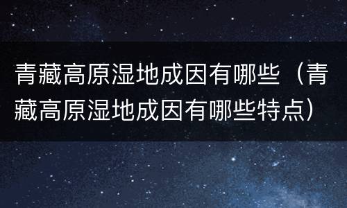 青藏高原湿地成因有哪些（青藏高原湿地成因有哪些特点）
