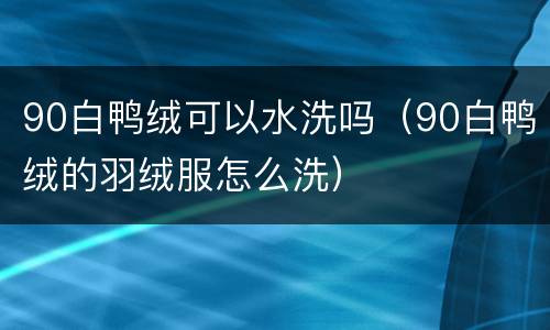 90白鸭绒可以水洗吗（90白鸭绒的羽绒服怎么洗）