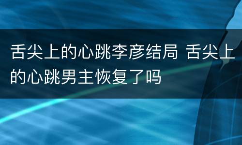 舌尖上的心跳李彦结局 舌尖上的心跳男主恢复了吗