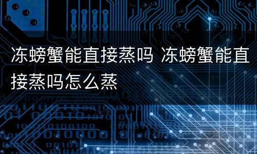 冻螃蟹能直接蒸吗 冻螃蟹能直接蒸吗怎么蒸