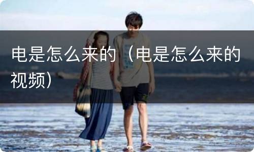 电是怎么来的（电是怎么来的视频）