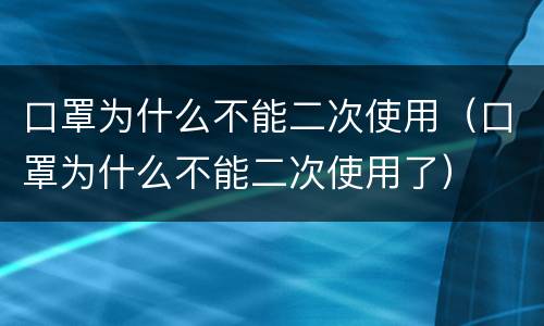 口罩为什么不能二次使用（口罩为什么不能二次使用了）