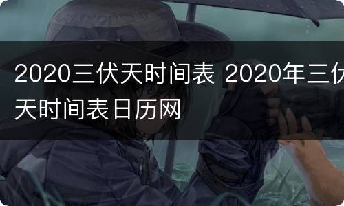 2020三伏天时间表 2020年三伏天时间表日历网
