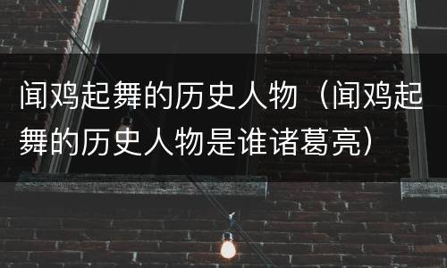 闻鸡起舞的历史人物（闻鸡起舞的历史人物是谁诸葛亮）