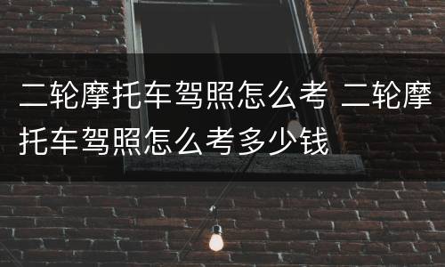 二轮摩托车驾照怎么考 二轮摩托车驾照怎么考多少钱
