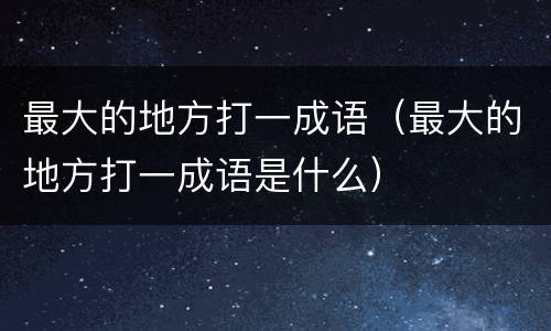最大的地方打一成语（最大的地方打一成语是什么）