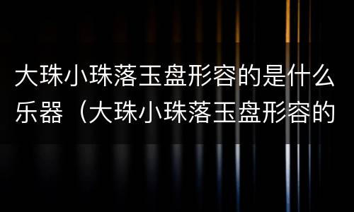 大珠小珠落玉盘形容的是什么乐器（大珠小珠落玉盘形容的是什么乐器声音）