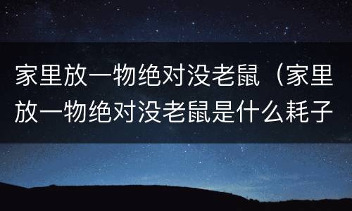 家里放一物绝对没老鼠（家里放一物绝对没老鼠是什么耗子真的怕风油精吗）