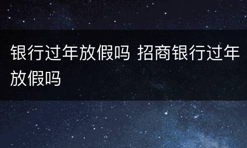 银行过年放假吗 招商银行过年放假吗