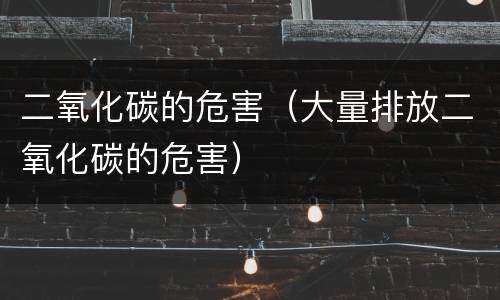二氧化碳的危害（大量排放二氧化碳的危害）