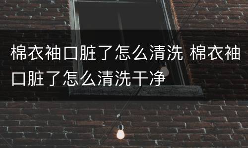 棉衣袖口脏了怎么清洗 棉衣袖口脏了怎么清洗干净